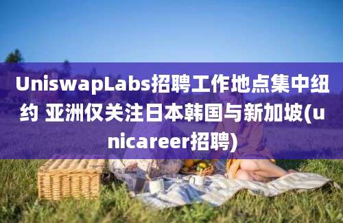 UniswapLabs招聘工作地点集中纽约 亚洲仅关注日本韩国与新加坡(unicareer招聘)