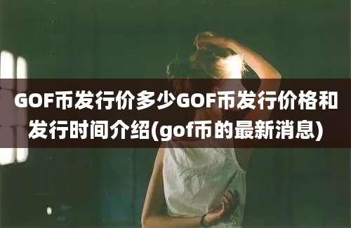 GOF币发行价多少GOF币发行价格和发行时间介绍(gof币的最新消息)