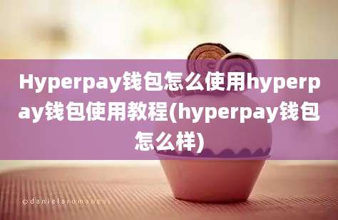 Hyperpay钱包怎么使用hyperpay钱包使用教程(hyperpay钱包怎么样)