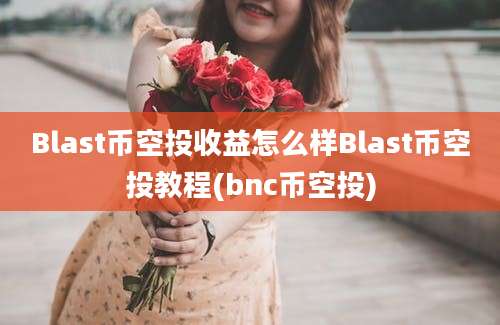 Blast币空投收益怎么样Blast币空投教程(bnc币空投)