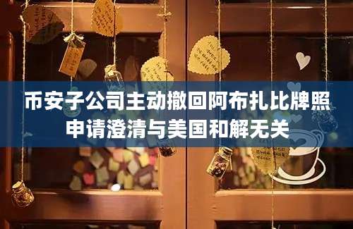 币安子公司主动撤回阿布扎比牌照申请澄清与美国和解无关