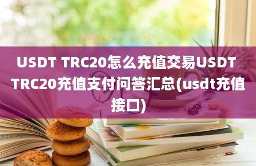 USDT TRC20怎么充值交易USDT TRC20充值支付问答汇总(usdt充值接口)