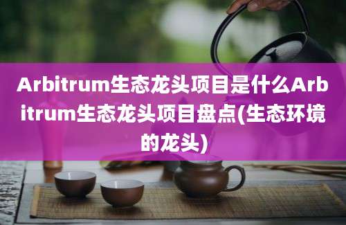 Arbitrum生态龙头项目是什么Arbitrum生态龙头项目盘点(生态环境的龙头)