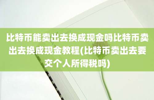 比特币能卖出去换成现金吗比特币卖出去换成现金教程(比特币卖出去要交个人所得税吗)