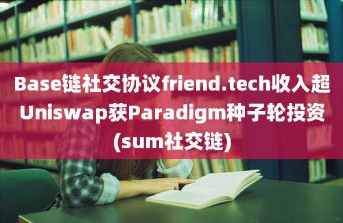 Base链社交协议friend.tech收入超Uniswap获Paradigm种子轮投资(sum社交链)