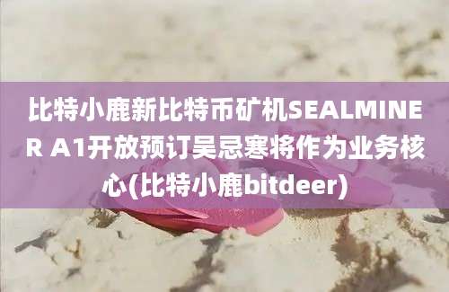 比特小鹿新比特币矿机SEALMINER A1开放预订吴忌寒将作为业务核心(比特小鹿bitdeer)