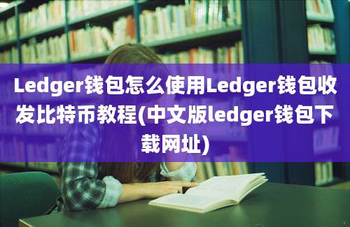 Ledger钱包怎么使用Ledger钱包收发比特币教程(中文版ledger钱包下载网址)