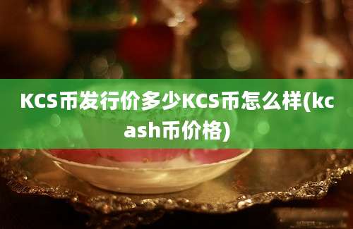 KCS币发行价多少KCS币怎么样(kcash币价格)