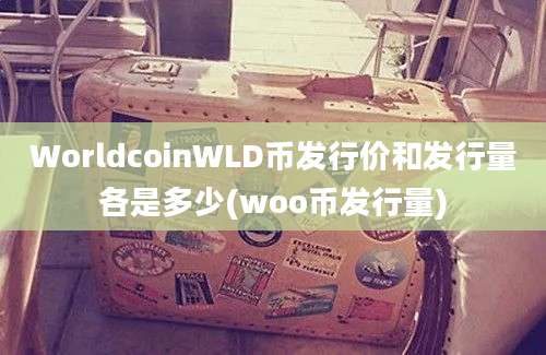 WorldcoinWLD币发行价和发行量各是多少(woo币发行量)