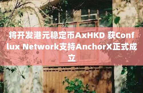 将开发港元稳定币AxHKD 获Conflux Network支持AnchorX正式成立