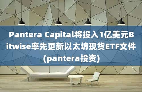 Pantera Capital将投入1亿美元Bitwise率先更新以太坊现货ETF文件(pantera投资)