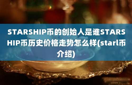 STARSHIP币的创始人是谁STARSHIP币历史价格走势怎么样(starl币介绍)