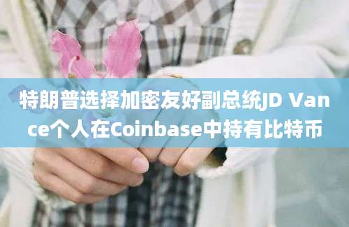 特朗普选择加密友好副总统JD Vance个人在Coinbase中持有比特币