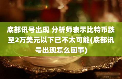 底部讯号出现 分析师表示比特币跌至2万美元以下已不太可能(底部讯号出现怎么回事)