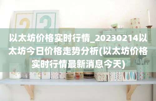 以太坊价格实时行情_20230214以太坊今日价格走势分析(以太坊价格实时行情最新消息今天)