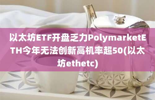 以太坊ETF开盘乏力PolymarketETH今年无法创新高机率超50(以太坊ethetc)