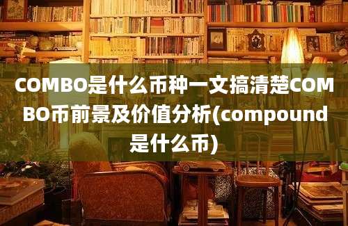 COMBO是什么币种一文搞清楚COMBO币前景及价值分析(compound是什么币)