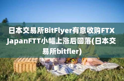 日本交易所BitFlyer有意收购FTX JapanFTT小幅上涨后回落(日本交易所bitfler)