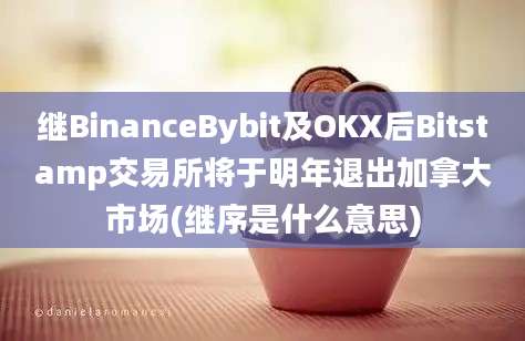 继BinanceBybit及OKX后Bitstamp交易所将于明年退出加拿大市场(继序是什么意思)