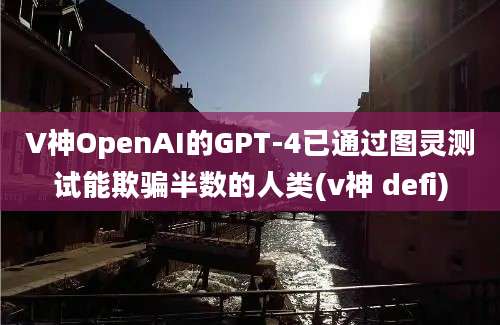 V神OpenAI的GPT-4已通过图灵测试能欺骗半数的人类(v神 defi)