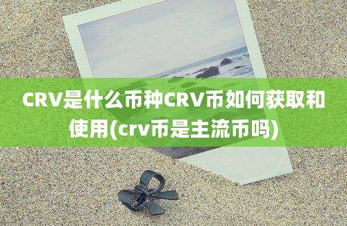 CRV是什么币种CRV币如何获取和使用(crv币是主流币吗)