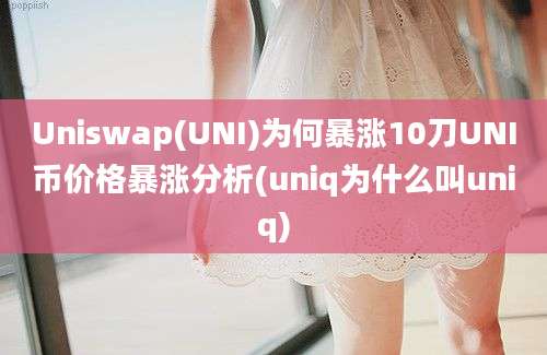 Uniswap(UNI)为何暴涨10刀UNI币价格暴涨分析(uniq为什么叫uniq)