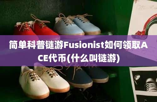 简单科普链游Fusionist如何领取ACE代币(什么叫链游)