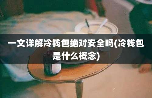 一文详解冷钱包绝对安全吗(冷钱包是什么概念)