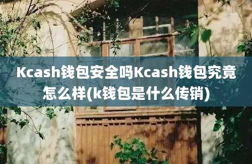 Kcash钱包安全吗Kcash钱包究竟怎么样(k钱包是什么传销)