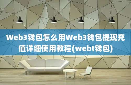 Web3钱包怎么用Web3钱包提现充值详细使用教程(webt钱包)