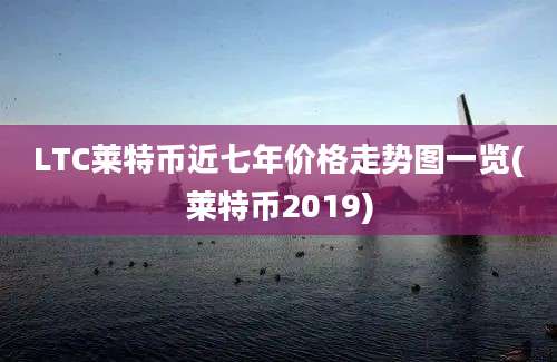 LTC莱特币近七年价格走势图一览(莱特币2019)