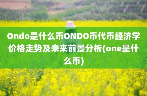 Ondo是什么币ONDO币代币经济学价格走势及未来前景分析(one是什么币)