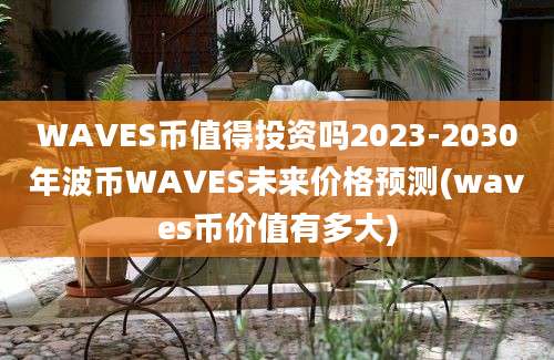 WAVES币值得投资吗2023-2030年波币WAVES未来价格预测(waves币价值有多大)