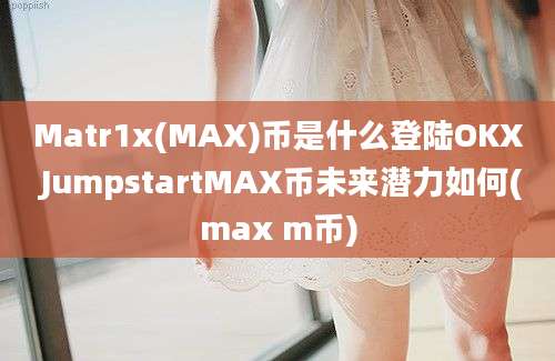 Matr1x(MAX)币是什么登陆OKX JumpstartMAX币未来潜力如何(max m币)