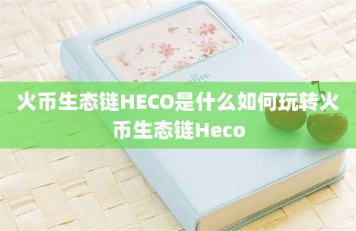 火币生态链HECO是什么如何玩转火币生态链Heco