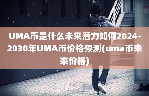 UMA币是什么未来潜力如何2024-2030年UMA币价格预测(uma币未来价格)