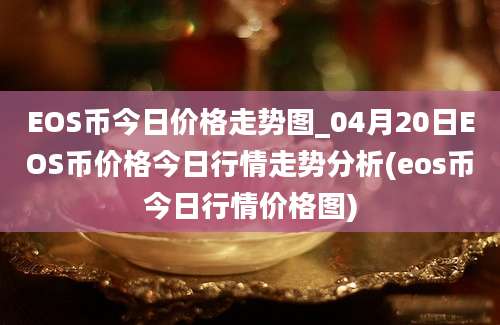 EOS币今日价格走势图_04月20日EOS币价格今日行情走势分析(eos币今日行情价格图)