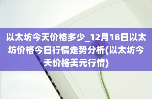 以太坊今天价格多少_12月18日以太坊价格今日行情走势分析(以太坊今天价格美元行情)