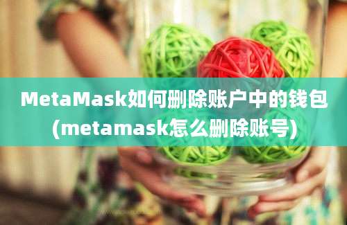 MetaMask如何删除账户中的钱包(metamask怎么删除账号)