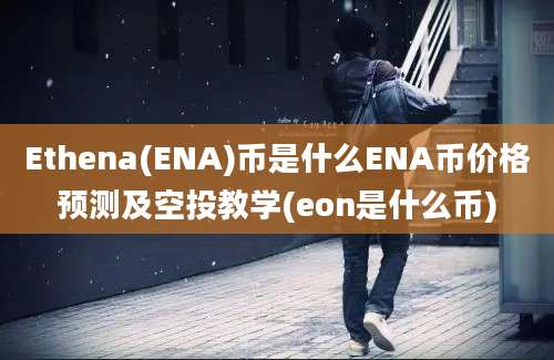 Ethena(ENA)币是什么ENA币价格预测及空投教学(eon是什么币)