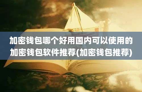 加密钱包哪个好用国内可以使用的加密钱包软件推荐(加密钱包推荐)