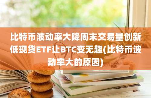 比特币波动率大降周末交易量创新低现货ETF让BTC变无趣(比特币波动率大的原因)