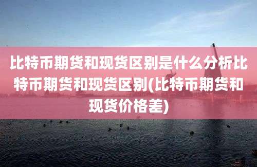 比特币期货和现货区别是什么分析比特币期货和现货区别(比特币期货和现货价格差)