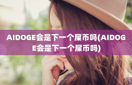 AIDOGE会是下一个屎币吗(AIDOGE会是下一个屎币吗)