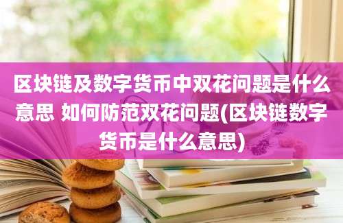 区块链及数字货币中双花问题是什么意思 如何防范双花问题(区块链数字货币是什么意思)