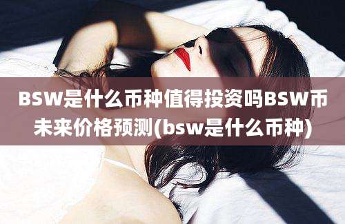 BSW是什么币种值得投资吗BSW币未来价格预测(bsw是什么币种)