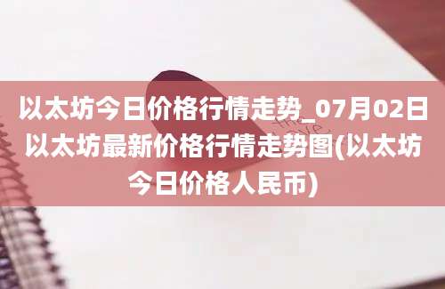 以太坊今日价格行情走势_07月02日以太坊最新价格行情走势图(以太坊今日价格人民币)