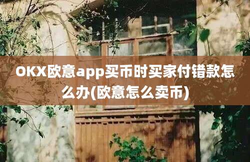 OKX欧意app买币时买家付错款怎么办(欧意怎么卖币)