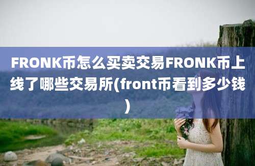 FRONK币怎么买卖交易FRONK币上线了哪些交易所(front币看到多少钱)