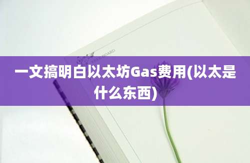 一文搞明白以太坊Gas费用(以太是什么东西)